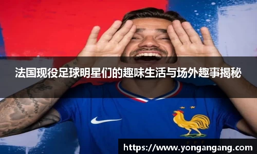 法国现役足球明星们的趣味生活与场外趣事揭秘