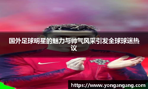 国外足球明星的魅力与帅气风采引发全球球迷热议