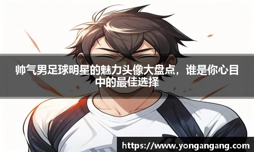 帅气男足球明星的魅力头像大盘点，谁是你心目中的最佳选择