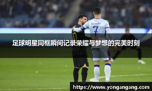 足球明星同框瞬间记录荣耀与梦想的完美时刻