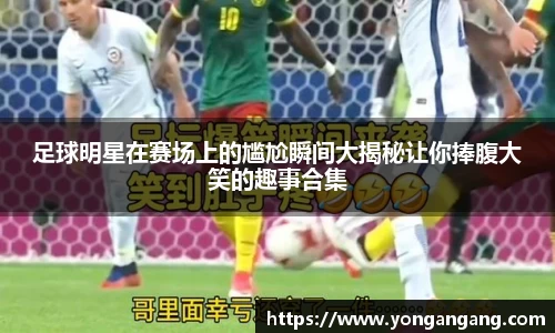 足球明星在赛场上的尴尬瞬间大揭秘让你捧腹大笑的趣事合集