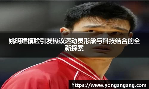 姚明建模脸引发热议运动员形象与科技结合的全新探索
