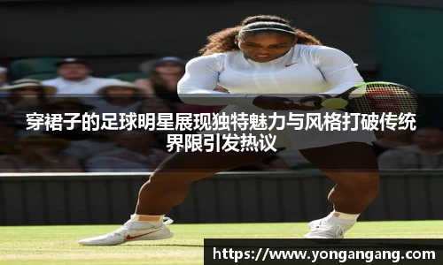 穿裙子的足球明星展现独特魅力与风格打破传统界限引发热议