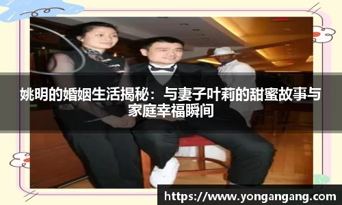 姚明的婚姻生活揭秘：与妻子叶莉的甜蜜故事与家庭幸福瞬间