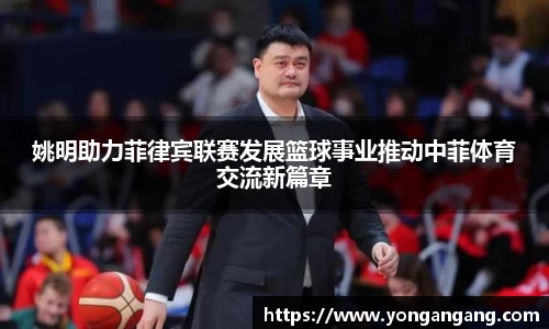 姚明助力菲律宾联赛发展篮球事业推动中菲体育交流新篇章