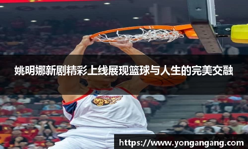 姚明娜新剧精彩上线展现篮球与人生的完美交融