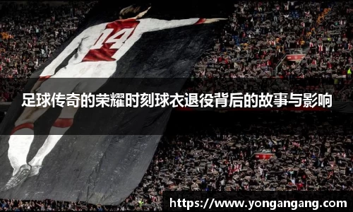 足球传奇的荣耀时刻球衣退役背后的故事与影响