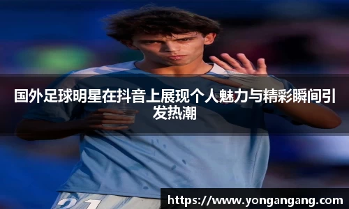 国外足球明星在抖音上展现个人魅力与精彩瞬间引发热潮