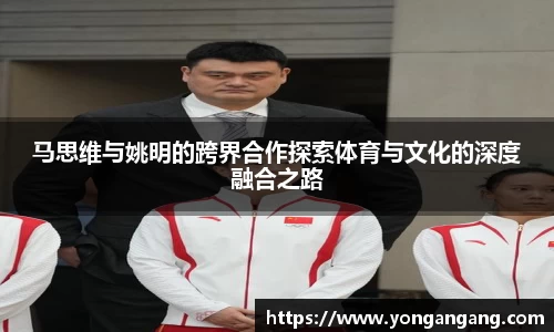 马思维与姚明的跨界合作探索体育与文化的深度融合之路