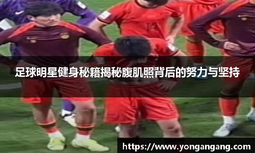 足球明星健身秘籍揭秘腹肌照背后的努力与坚持