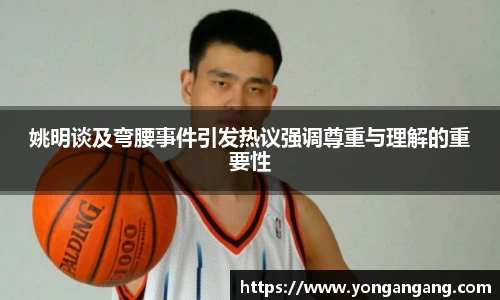 姚明谈及弯腰事件引发热议强调尊重与理解的重要性