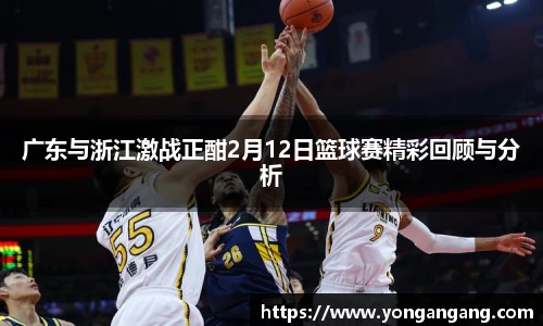 广东与浙江激战正酣2月12日篮球赛精彩回顾与分析