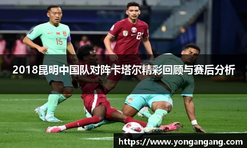 2018昆明中国队对阵卡塔尔精彩回顾与赛后分析