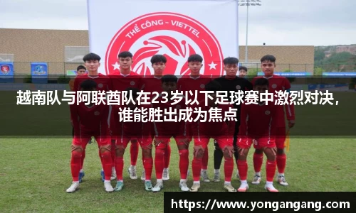 越南队与阿联酋队在23岁以下足球赛中激烈对决，谁能胜出成为焦点