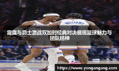 雷霆与爵士激战双加时经典对决展现篮球魅力与团队精神